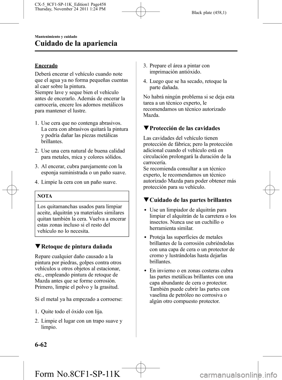 MAZDA MODEL CX-5 2012 Manual del propietario (in Spanish) Black plate (458,1)
Encerado
Deberá encerar el vehículo cuando note
que el agua ya no forma pequeñas cuentas
al caer sobre la pintura.
Siempre lave y seque bien el vehículo
antes de encerarlo. Ade MAZDA MODEL CX-5 2012 Manual del propietario (in Spanish) Black plate (458,1)
Encerado
Deberá encerar el vehículo cuando note
que el agua ya no forma pequeñas cuentas
al caer sobre la pintura.
Siempre lave y seque bien el vehículo
antes de encerarlo. Ade