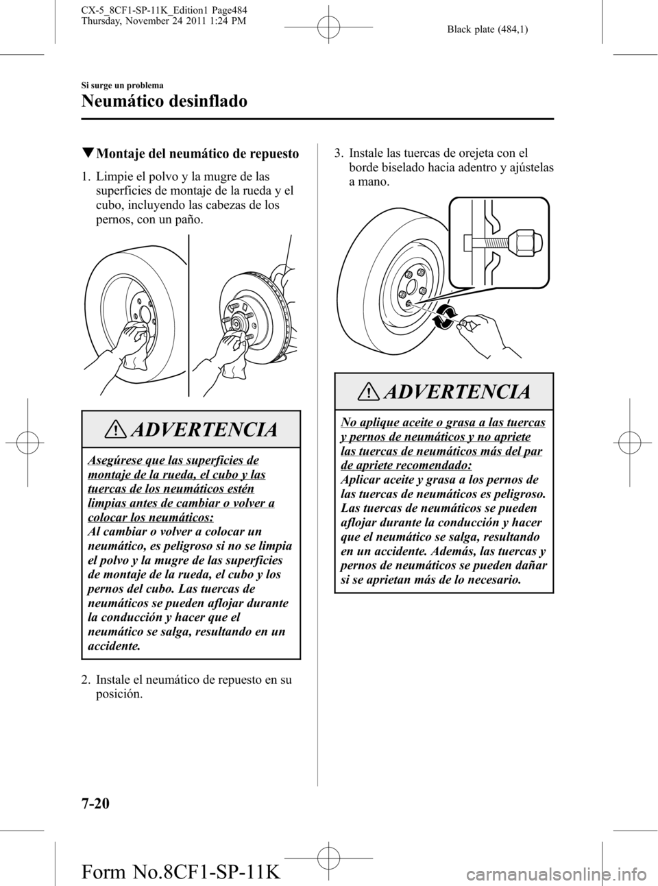 MAZDA MODEL CX-5 2012 Manual del propietario (in Spanish) Black plate (484,1)
qMontaje del neumático de repuesto
1. Limpie el polvo y la mugre de las
superficies de montaje de la rueda y el
cubo, incluyendo las cabezas de los
pernos, con un paño.
ADVERTENC MAZDA MODEL CX-5 2012 Manual del propietario (in Spanish) Black plate (484,1)
qMontaje del neumático de repuesto
1. Limpie el polvo y la mugre de las
superficies de montaje de la rueda y el
cubo, incluyendo las cabezas de los
pernos, con un paño.
ADVERTENC