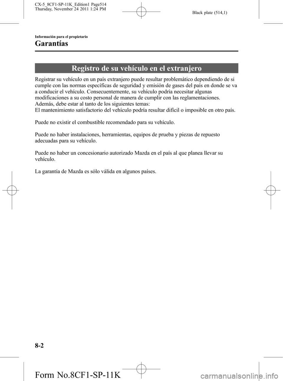MAZDA MODEL CX-5 2012 Manual del propietario (in Spanish) Black plate (514,1)
Registro de su vehículo en el extranjero
Registrar su vehículo en un país extranjero puede resultar problemático dependiendo de si
cumple con las normas específicas de segurid MAZDA MODEL CX-5 2012 Manual del propietario (in Spanish) Black plate (514,1)
Registro de su vehículo en el extranjero
Registrar su vehículo en un país extranjero puede resultar problemático dependiendo de si
cumple con las normas específicas de segurid