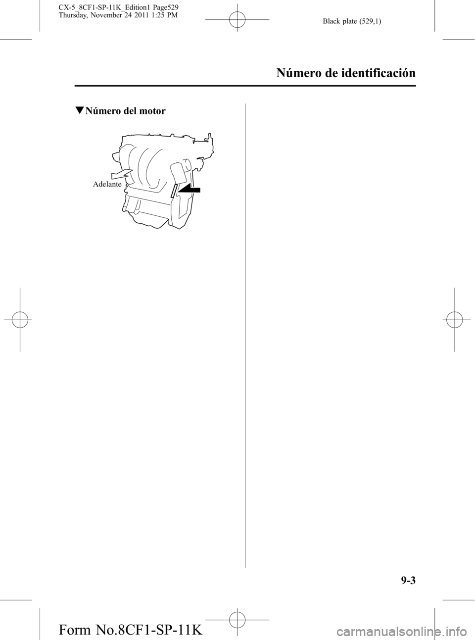 MAZDA MODEL CX-5 2012 Manual del propietario (in Spanish) Black plate (529,1)
qNúmero del motor
Adelante
Número de identificación
9-3
CX-5_8CF1-SP-11K_Edition1 Page529
Thursday, November 24 2011 1:25 PM
Form No.8CF1-SP-11K MAZDA MODEL CX-5 2012 Manual del propietario (in Spanish) Black plate (529,1)
qNúmero del motor
Adelante
Número de identificación
9-3
CX-5_8CF1-SP-11K_Edition1 Page529
Thursday, November 24 2011 1:25 PM
Form No.8CF1-SP-11K