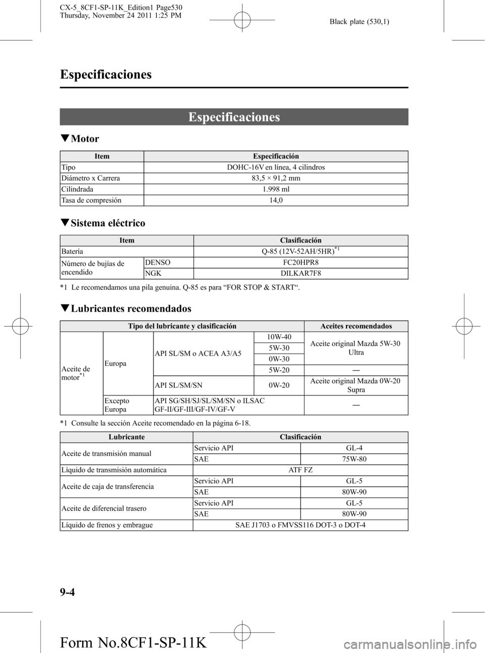 MAZDA MODEL CX-5 2012 Manual del propietario (in Spanish) Black plate (530,1)
Especificaciones
qMotor
Item Especificación
Tipo DOHC-16V en línea, 4 cilindros
Diámetro x Carrera 83,5 × 91,2 mm
Cilindrada 1.998 ml
Tasa de compresión 14,0
qSistema eléctri MAZDA MODEL CX-5 2012 Manual del propietario (in Spanish) Black plate (530,1)
Especificaciones
qMotor
Item Especificación
Tipo DOHC-16V en línea, 4 cilindros
Diámetro x Carrera 83,5 × 91,2 mm
Cilindrada 1.998 ml
Tasa de compresión 14,0
qSistema eléctri