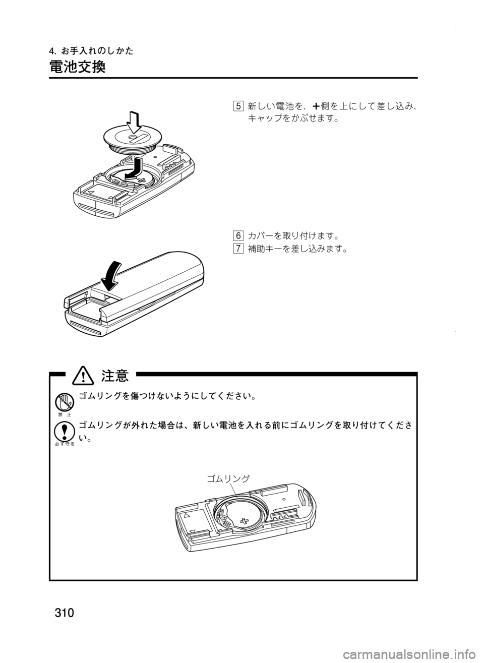 MAZDA MODEL CX-5 2012  取扱説明書 (in Japanese) 310
4.	お手入れのしかた
電池交換
5.新しい電池を､側を上にして差し込み､
キャップをかぶせます。
6.カバーを取り付けます。
7.補助キーを差し込