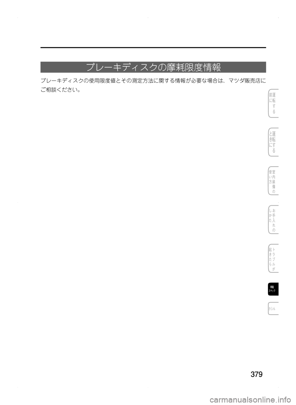 MAZDA MODEL CX-5 2012  取扱説明書 (in Japanese) 379
ブレーキディスクの摩耗限度情報
ブレーキディスクの使用限度値とその測定方法に関する情報が必要な場合は､ マツダ販売店に
ご相談ください