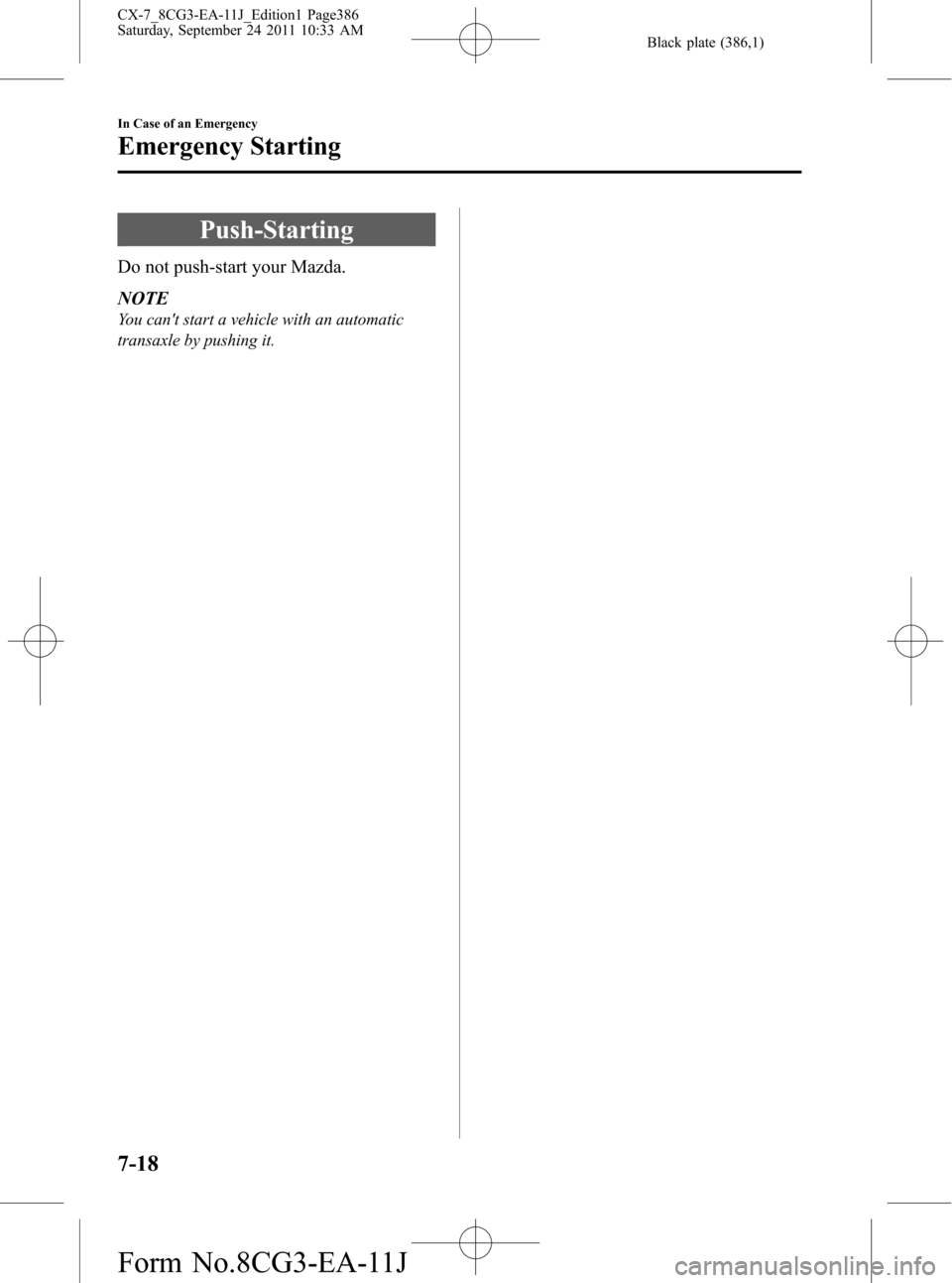 MAZDA MODEL CX-7 2012 Owners Manual (in English) Black plate (386,1)
Push-Starting
Do not push-start your Mazda.
NOTE
You cant start a vehicle with an automatic
transaxle by pushing it.
7-18
In Case of an Emergency
Emergency Starting
CX-7_8CG3-EA-1 MAZDA MODEL CX-7 2012 Owners Manual (in English) Black plate (386,1)
Push-Starting
Do not push-start your Mazda.
NOTE
You cant start a vehicle with an automatic
transaxle by pushing it.
7-18
In Case of an Emergency
Emergency Starting
CX-7_8CG3-EA-1
