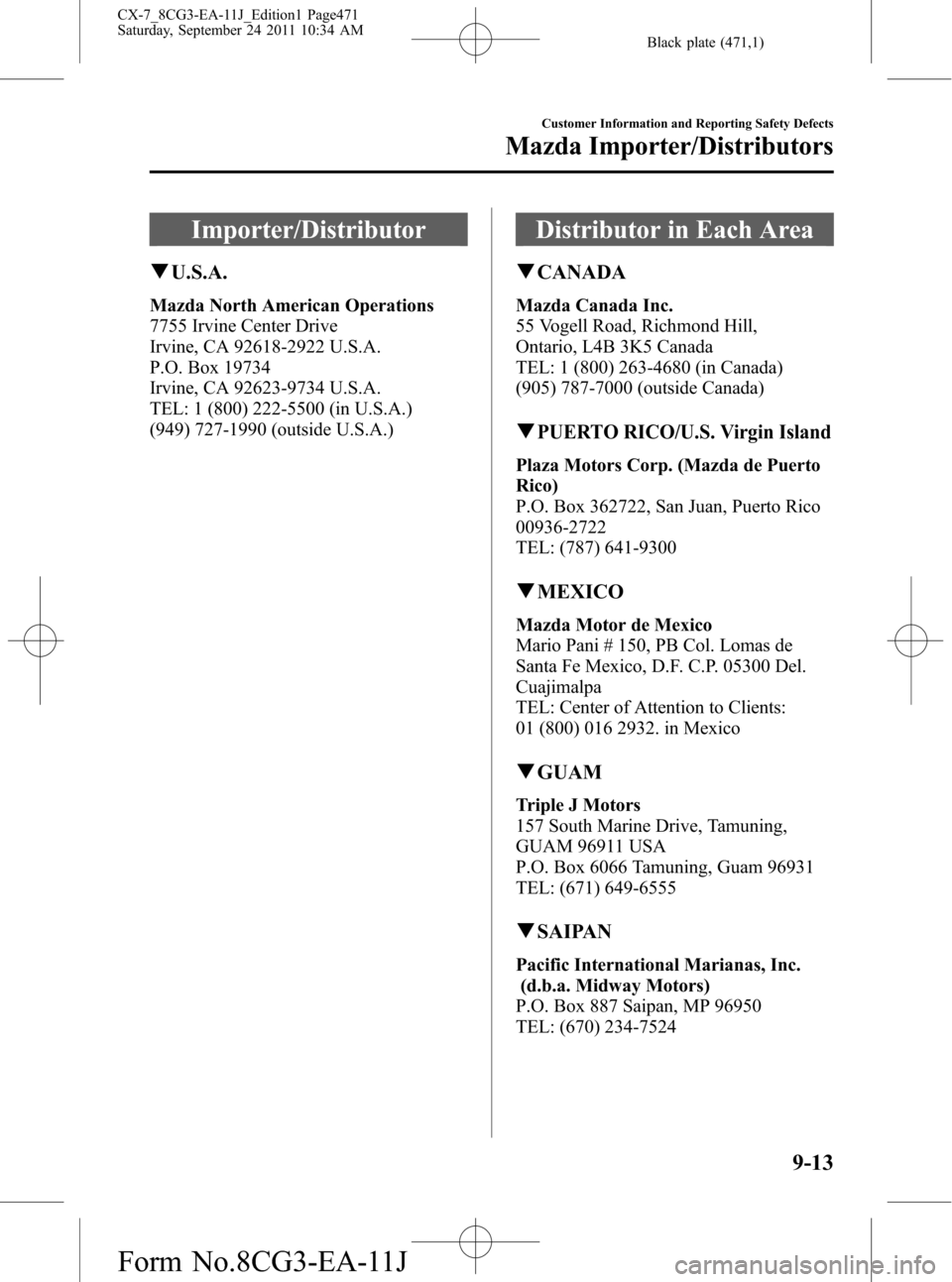 MAZDA MODEL CX-7 2012 Owners Manual (in English) Black plate (471,1)
Importer/Distributor
qU.S.A.
Mazda North American Operations
7755 Irvine Center Drive
Irvine, CA 92618-2922 U.S.A.
P.O. Box 19734
Irvine, CA 92623-9734 U.S.A.
TEL: 1 (800) 222-5500 MAZDA MODEL CX-7 2012 Owners Manual (in English) Black plate (471,1)
Importer/Distributor
qU.S.A.
Mazda North American Operations
7755 Irvine Center Drive
Irvine, CA 92618-2922 U.S.A.
P.O. Box 19734
Irvine, CA 92623-9734 U.S.A.
TEL: 1 (800) 222-5500