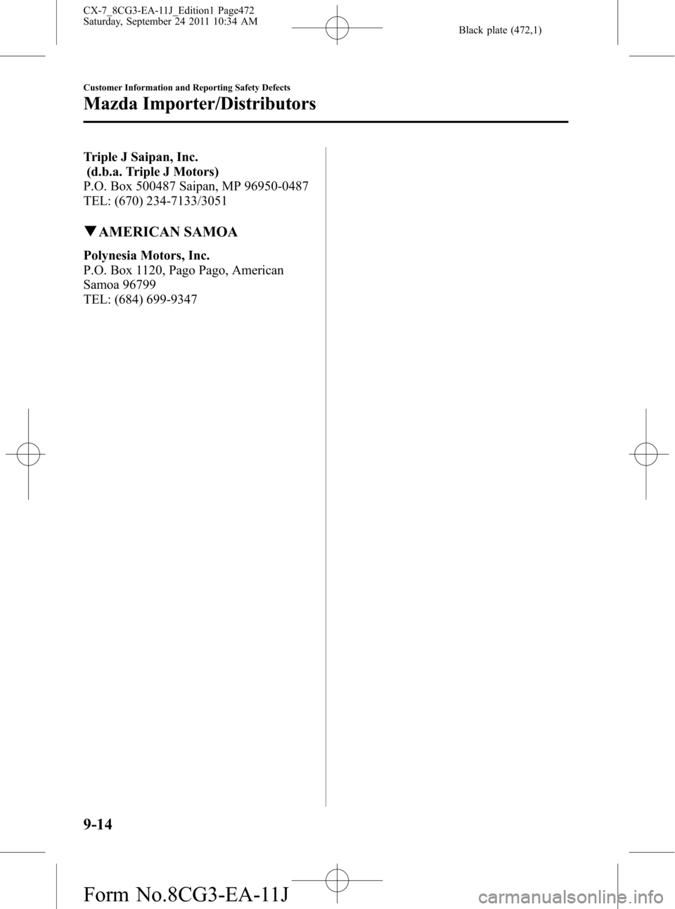 MAZDA MODEL CX-7 2012 Owners Manual (in English) Black plate (472,1)
Triple J Saipan, Inc.
(d.b.a. Triple J Motors)
P.O. Box 500487 Saipan, MP 96950-0487
TEL: (670) 234-7133/3051
qAMERICAN SAMOA
Polynesia Motors, Inc.
P.O. Box 1120, Pago Pago, Ameri MAZDA MODEL CX-7 2012 Owners Manual (in English) Black plate (472,1)
Triple J Saipan, Inc.
(d.b.a. Triple J Motors)
P.O. Box 500487 Saipan, MP 96950-0487
TEL: (670) 234-7133/3051
qAMERICAN SAMOA
Polynesia Motors, Inc.
P.O. Box 1120, Pago Pago, Ameri