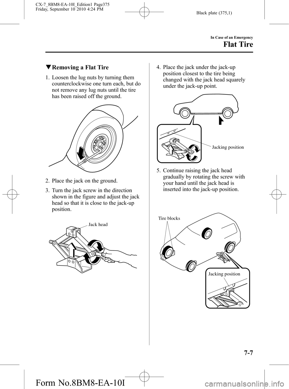 MAZDA MODEL CX-7 2011  Owners Manual (in English) Black plate (375,1)
qRemoving a Flat Tire
1. Loosen the lug nuts by turning them
counterclockwise one turn each, but do
not remove any lug nuts until the tire
has been raised off the ground.
2. Place 
