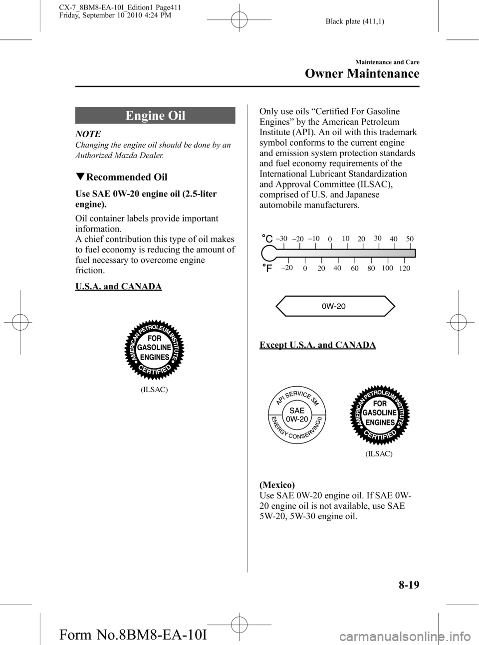MAZDA MODEL CX-7 2011 Owners Manual (in English) Black plate (411,1)
Engine Oil
NOTE
Changing the engine oil should be done by an
Authorized Mazda Dealer.
qRecommended Oil
Use SAE 0W-20 engine oil (2.5-liter
engine).
Oil container labels provide imp MAZDA MODEL CX-7 2011 Owners Manual (in English) Black plate (411,1)
Engine Oil
NOTE
Changing the engine oil should be done by an
Authorized Mazda Dealer.
qRecommended Oil
Use SAE 0W-20 engine oil (2.5-liter
engine).
Oil container labels provide imp