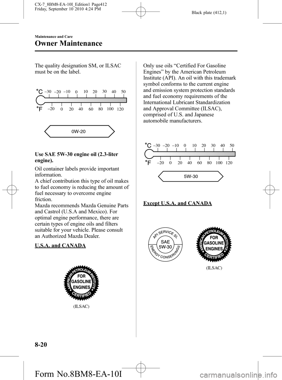 MAZDA MODEL CX-7 2011 Owners Manual (in English) Black plate (412,1)
The quality designation SM, or ILSAC
must be on the label.
0W-20
120 100
80
60 40
20
0 –20
50 40 30
20 10
0 –10
–20 –30
Use SAE 5W-30 engine oil (2.3-liter
engine).
Oil con MAZDA MODEL CX-7 2011 Owners Manual (in English) Black plate (412,1)
The quality designation SM, or ILSAC
must be on the label.
0W-20
120 100
80
60 40
20
0 –20
50 40 30
20 10
0 –10
–20 –30
Use SAE 5W-30 engine oil (2.3-liter
engine).
Oil con