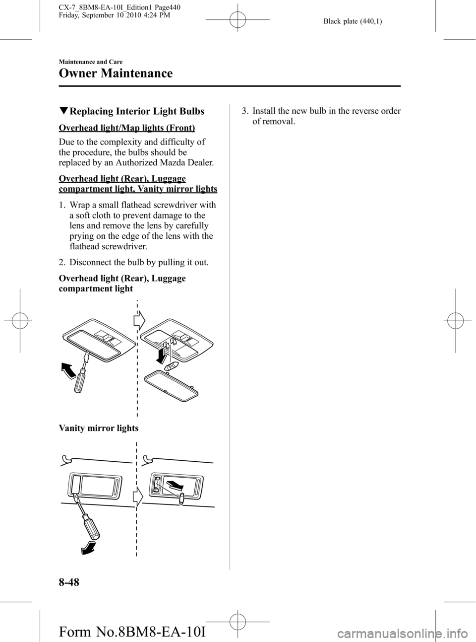 MAZDA MODEL CX-7 2011 Owners Manual (in English) Black plate (440,1)
qReplacing Interior Light Bulbs
Overhead light/Map lights (Front)
Due to the complexity and difficulty of
the procedure, the bulbs should be
replaced by an Authorized Mazda Dealer. MAZDA MODEL CX-7 2011 Owners Manual (in English) Black plate (440,1)
qReplacing Interior Light Bulbs
Overhead light/Map lights (Front)
Due to the complexity and difficulty of
the procedure, the bulbs should be
replaced by an Authorized Mazda Dealer.