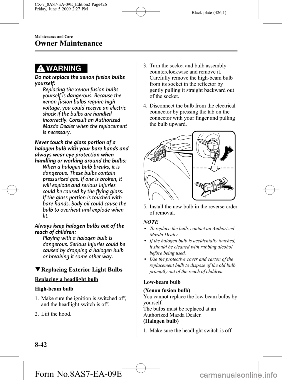MAZDA MODEL CX-7 2010 Owners Manual (in English) Black plate (426,1)
WARNING
Do not replace the xenon fusion bulbs
yourself:
Replacing the xenon fusion bulbs
yourself is dangerous. Because the
xenon fusion bulbs require high
voltage, you could recei MAZDA MODEL CX-7 2010 Owners Manual (in English) Black plate (426,1)
WARNING
Do not replace the xenon fusion bulbs
yourself:
Replacing the xenon fusion bulbs
yourself is dangerous. Because the
xenon fusion bulbs require high
voltage, you could recei