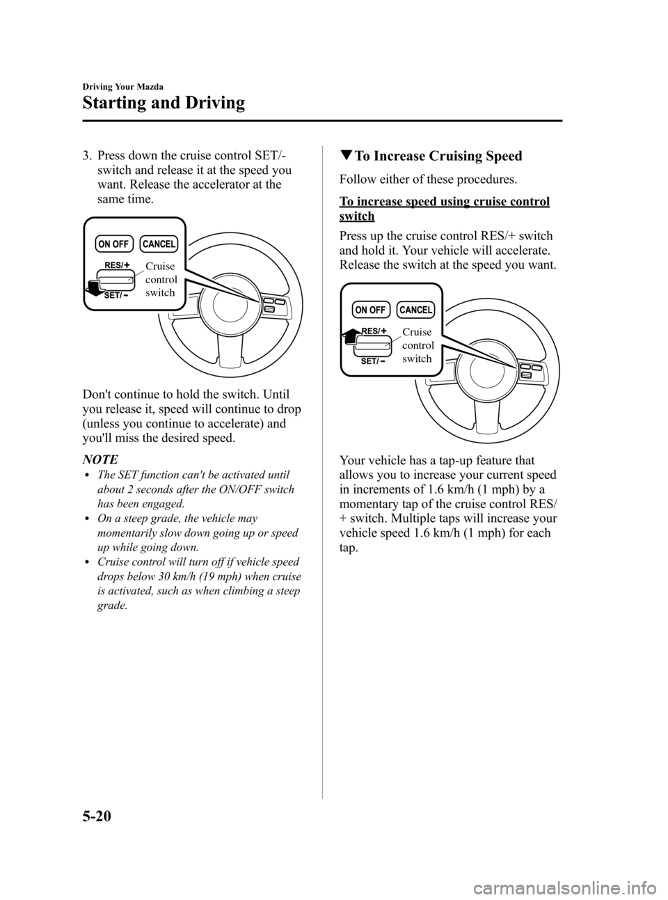 MAZDA MODEL CX-7 2009 Owners Manual (in English) Black plate (178,1)
3. Press down the cruise control SET/-
switch and release it at the speed you
want. Release the accelerator at the
same time.
Cruise
control
switch
Dont continue to hold the swi MAZDA MODEL CX-7 2009 Owners Manual (in English) Black plate (178,1)
3. Press down the cruise control SET/-
switch and release it at the speed you
want. Release the accelerator at the
same time.
Cruise
control
switch
Dont continue to hold the swi