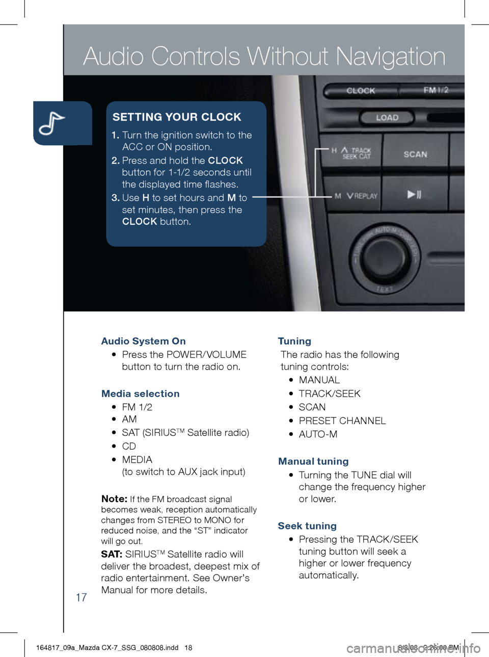 MAZDA MODEL CX-7 2009  Smart Start Guide (in English) Audio Controls Without Navigation
17
Audio System On 
	 •		 Press 	the 	POWER/ VOLUME	
button	to	turn	the	radio	on. 	
m edia selection 
  •	FM	1/2  
  •	AM
  •	SAT	(SIRIUS
TM	Satellite	radio)
