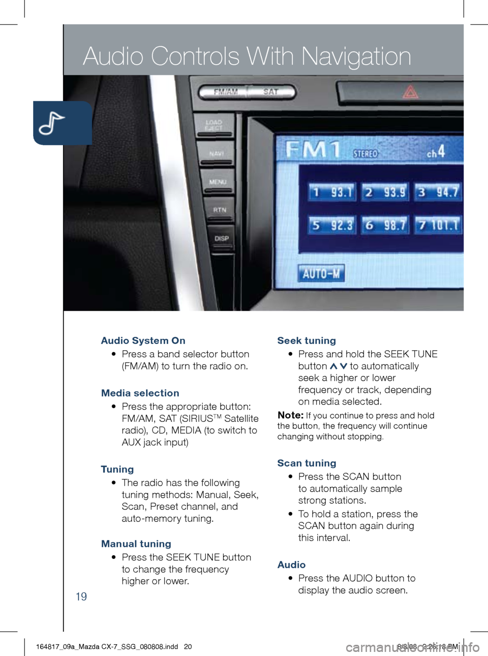 MAZDA MODEL CX-7 2009  Smart Start Guide (in English) Audio Controls With Navigation
19
Audio System On  
	 •		 Press 	a 	band 	selector 	button	
(FM/AM)	to	turn	the	radio	on.
m edia selection 
	 •	 	
Press	the	appropriate	button: 	
FM/AM,	SAT	(SIRIU