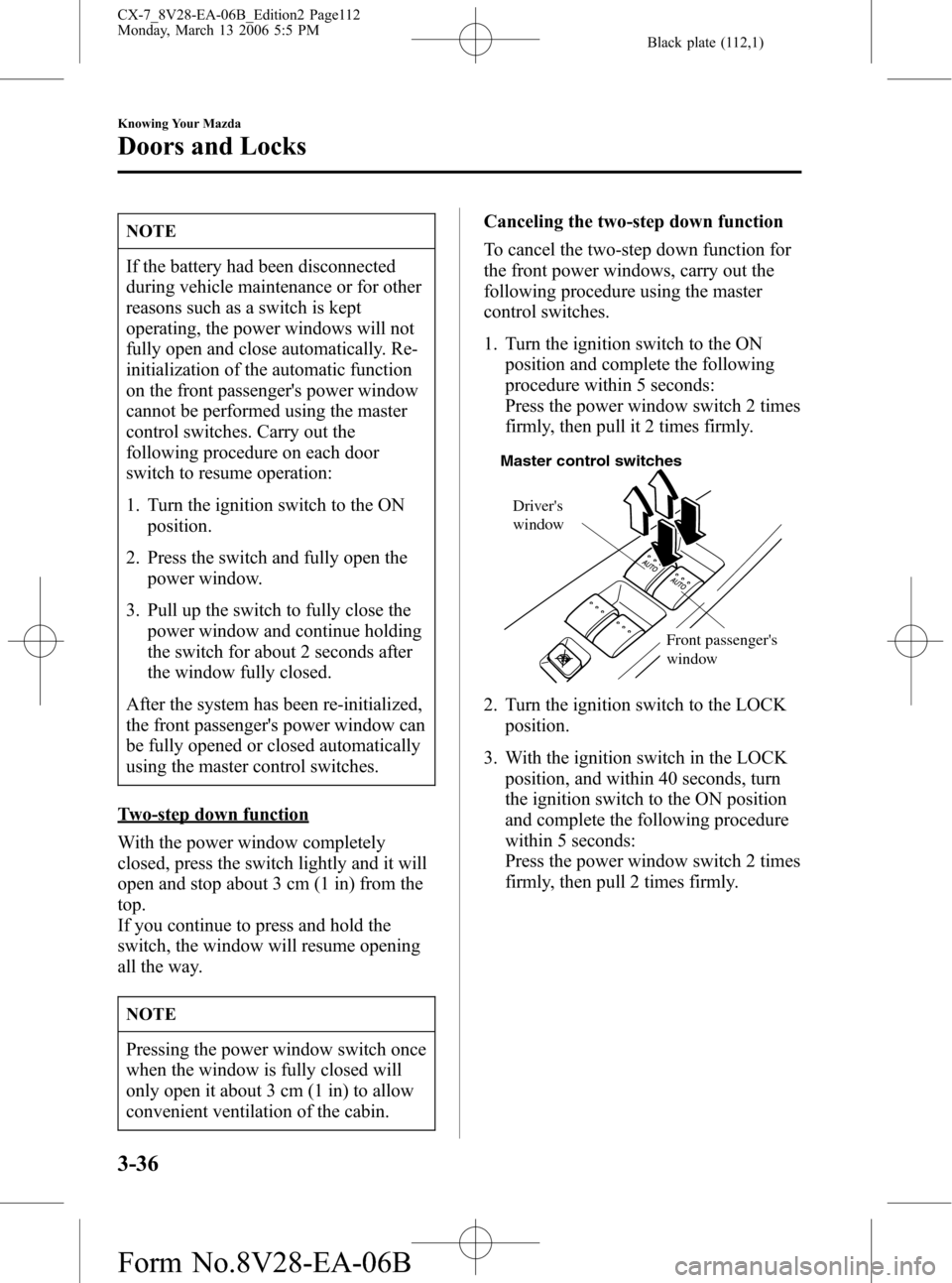 MAZDA MODEL CX-7 2007 (in English) Owners Manual Black plate (112,1)
NOTE
If the battery had been disconnected
during vehicle maintenance or for other
reasons such as a switch is kept
operating, the power windows will not
fully open and close automa MAZDA MODEL CX-7 2007 (in English) Owners Manual Black plate (112,1)
NOTE
If the battery had been disconnected
during vehicle maintenance or for other
reasons such as a switch is kept
operating, the power windows will not
fully open and close automa