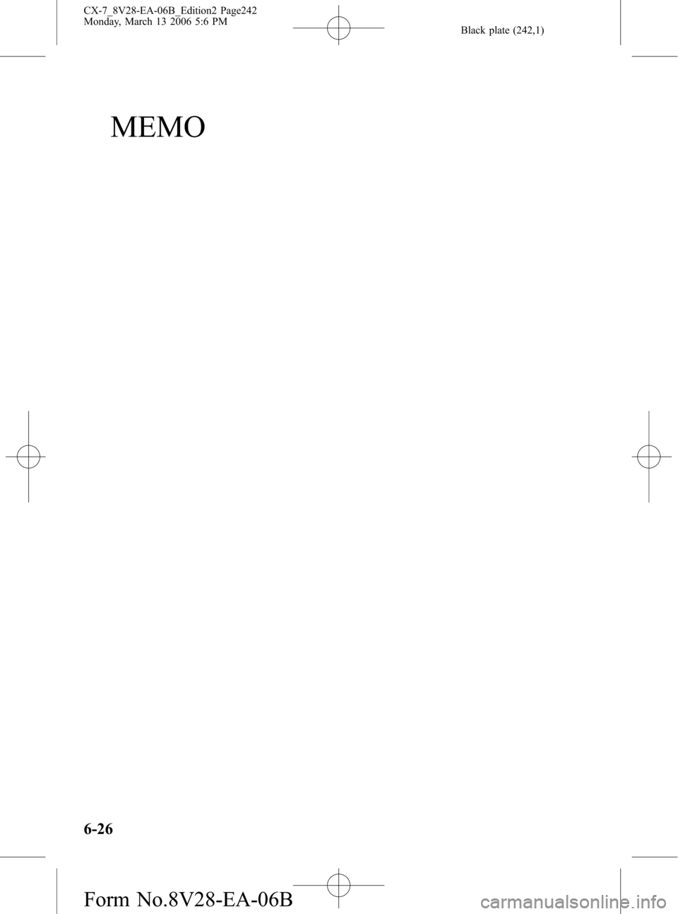 MAZDA MODEL CX-7 2007 Owners Manual (in English) Black plate (242,1)
MEMO
6-26
CX-7_8V28-EA-06B_Edition2 Page242
Monday, March 13 2006 5:6 PM
Form No.8V28-EA-06B MAZDA MODEL CX-7 2007 Owners Manual (in English) Black plate (242,1)
MEMO
6-26
CX-7_8V28-EA-06B_Edition2 Page242
Monday, March 13 2006 5:6 PM
Form No.8V28-EA-06B