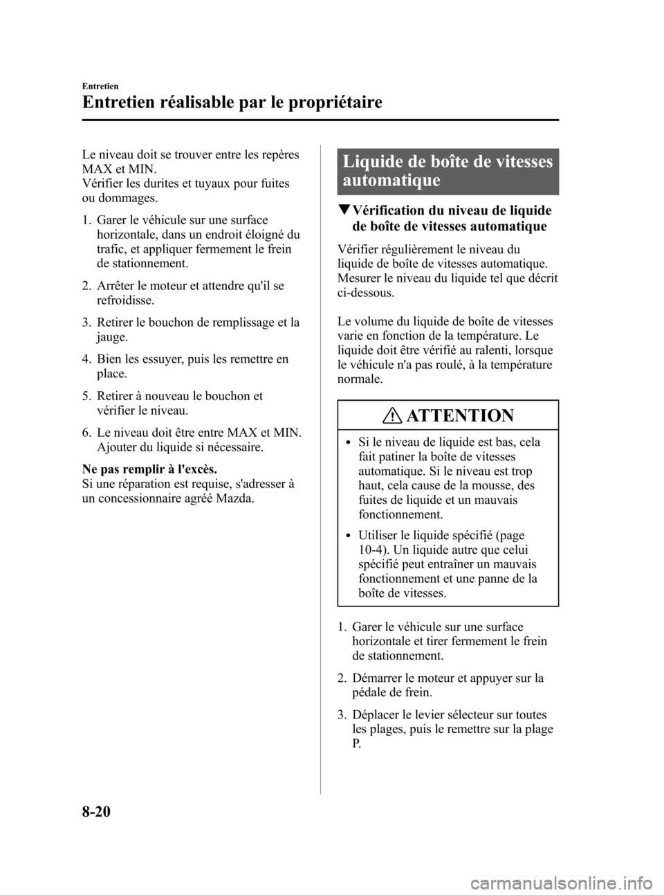 MAZDA MODEL CX-7 2007  Manuel du propriétaire (in French) Black plate (342,1)
Le niveau doit se trouver entre les repères
MAX et MIN.
Vérifier les durites et tuyaux pour fuites
ou dommages.
1. Garer le véhicule sur une surface
horizontale, dans un endroit