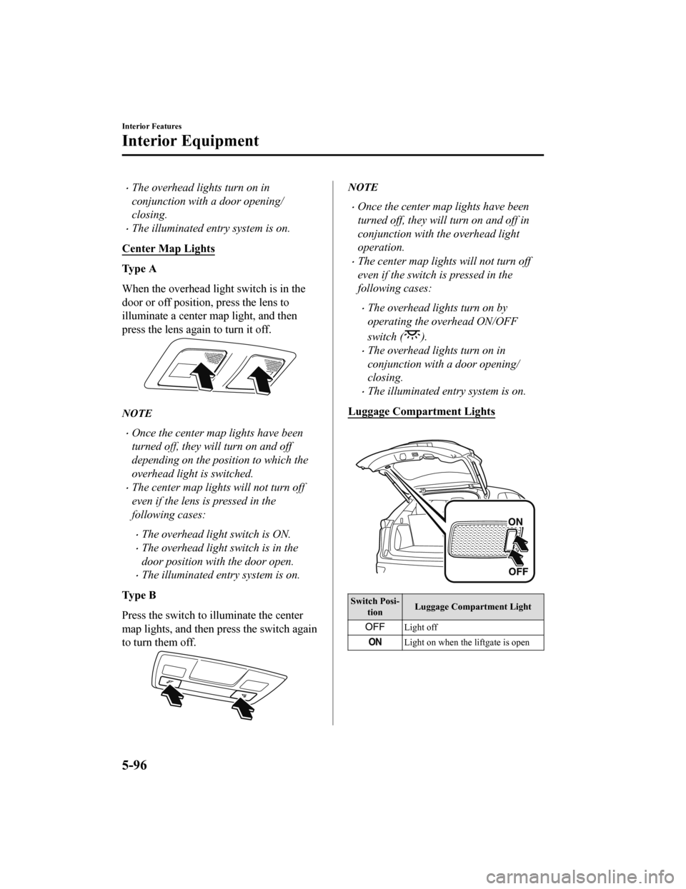 MAZDA MODEL CX-9 2020  Owners Manual (in English) The overhead lights turn on in
conjunction with a door opening/
closing.
The illuminated entry system is on.
Center Map Lights
Ty p e  A
When the overhead light switch is in the
door or off posi