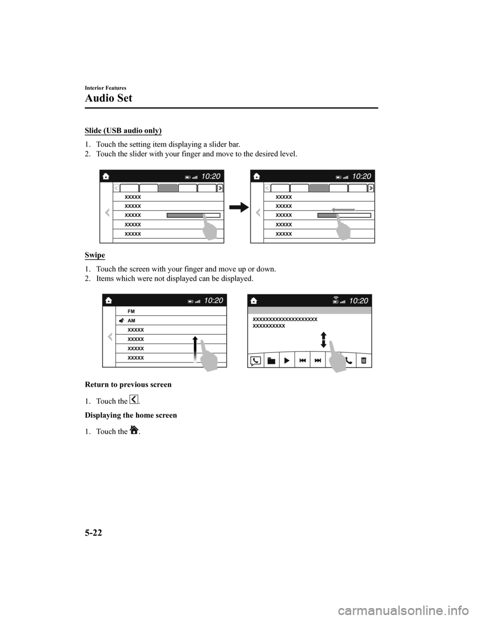 MAZDA MODEL CX-9 2019 Owners Manual (in English) Slide (USB audio only)
1. Touch the setting item displaying a slider bar.
2. Touch the slider with your finger and move to the desired level.
Swipe
1. Touch the screen with your finger and move up o MAZDA MODEL CX-9 2019 Owners Manual (in English) Slide (USB audio only)
1. Touch the setting item displaying a slider bar.
2. Touch the slider with your finger and move to the desired level.
Swipe
1. Touch the screen with your finger and move up o