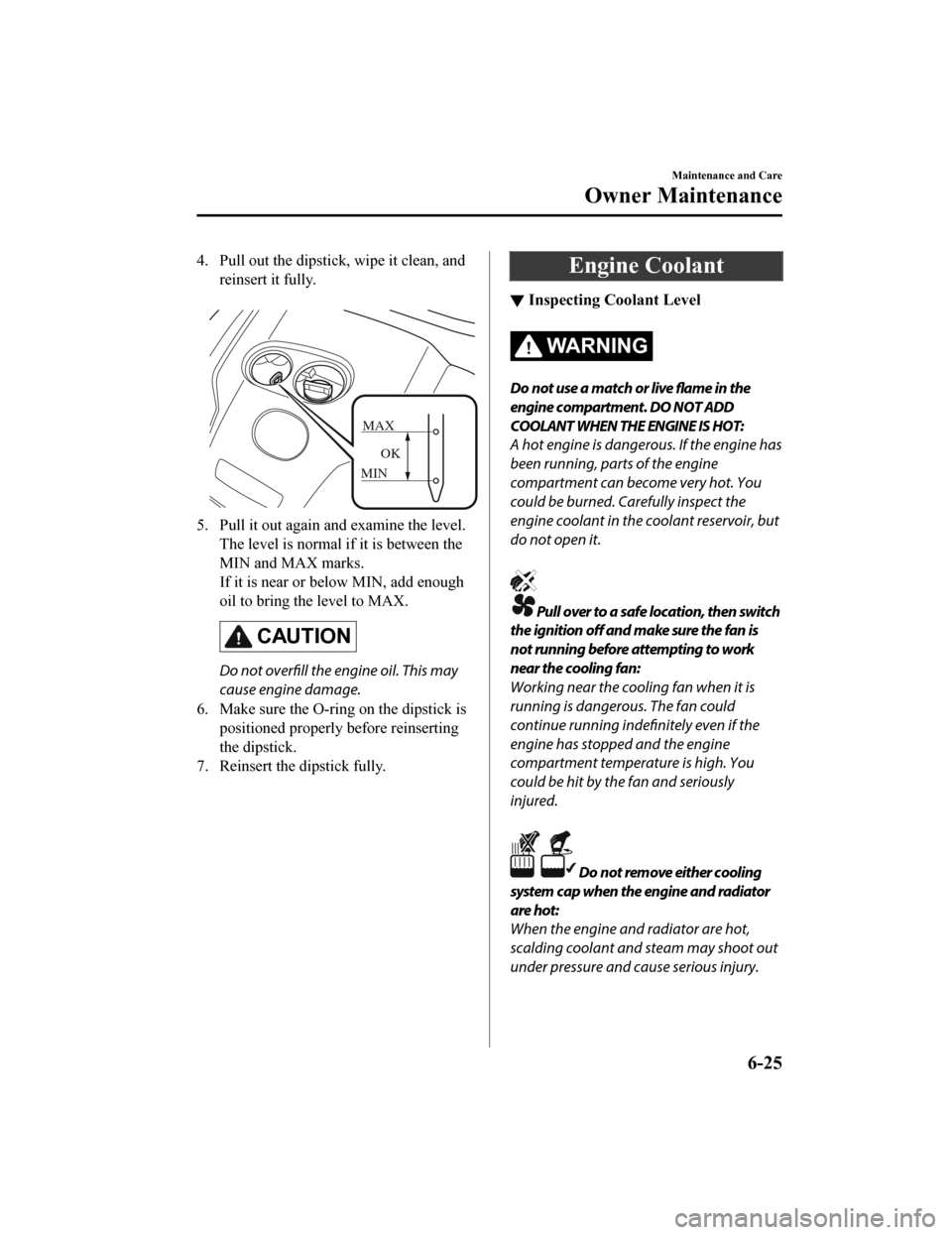 MAZDA MODEL CX-9 2019   (in English) User Guide 4. Pull out the dipstick, wipe it clean, andreinsert it fully.
 
MAX
MIN OK
5. Pull it out again and examine the level.
The level is normal if it is between the
MIN and MAX marks.
If it is near or bel