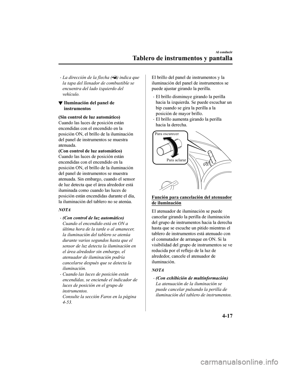 MAZDA MODEL CX-9 2019  Manual del propietario (in Spanish)  •La dirección de la flecha () indica que
la tapa del llenador de combustible se
encuentra del lado izquierdo del
vehículo.
▼ Iluminación del panel de
instrumentos
(Sin control de luz automátic