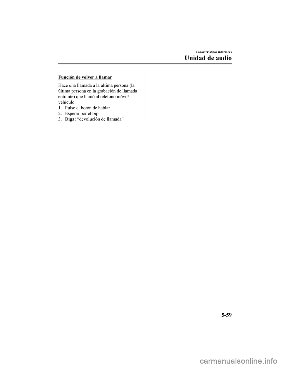MAZDA MODEL CX-9 2019 Manual del propietario (in Spanish) Función de volver a llamar
Hace una llamada a la última persona (la
última persona en la grabación de llamada
entrante) que llamó al teléfono móvil/
vehículo.
1. Pulse el botón de hablar.
2. MAZDA MODEL CX-9 2019 Manual del propietario (in Spanish) Función de volver a llamar
Hace una llamada a la última persona (la
última persona en la grabación de llamada
entrante) que llamó al teléfono móvil/
vehículo.
1. Pulse el botón de hablar.
2.