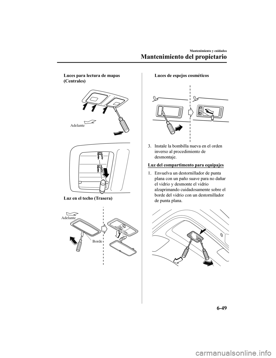 MAZDA MODEL CX-9 2019 Manual del propietario (in Spanish)Â Luces para lectura de mapas
(Centrales)
Adelante
Luz en el techo (Trasera)
Borde
Adelante
Luces de espejos cosméticos
3. Instale la bombilla nueva en el orden
inverso al procedimiento de
desm MAZDA MODEL CX-9 2019 Manual del propietario (in Spanish)Â Luces para lectura de mapas
(Centrales)
Adelante
Luz en el techo (Trasera)
Borde
Adelante
Luces de espejos cosméticos
3. Instale la bombilla nueva en el orden
inverso al procedimiento de
desm