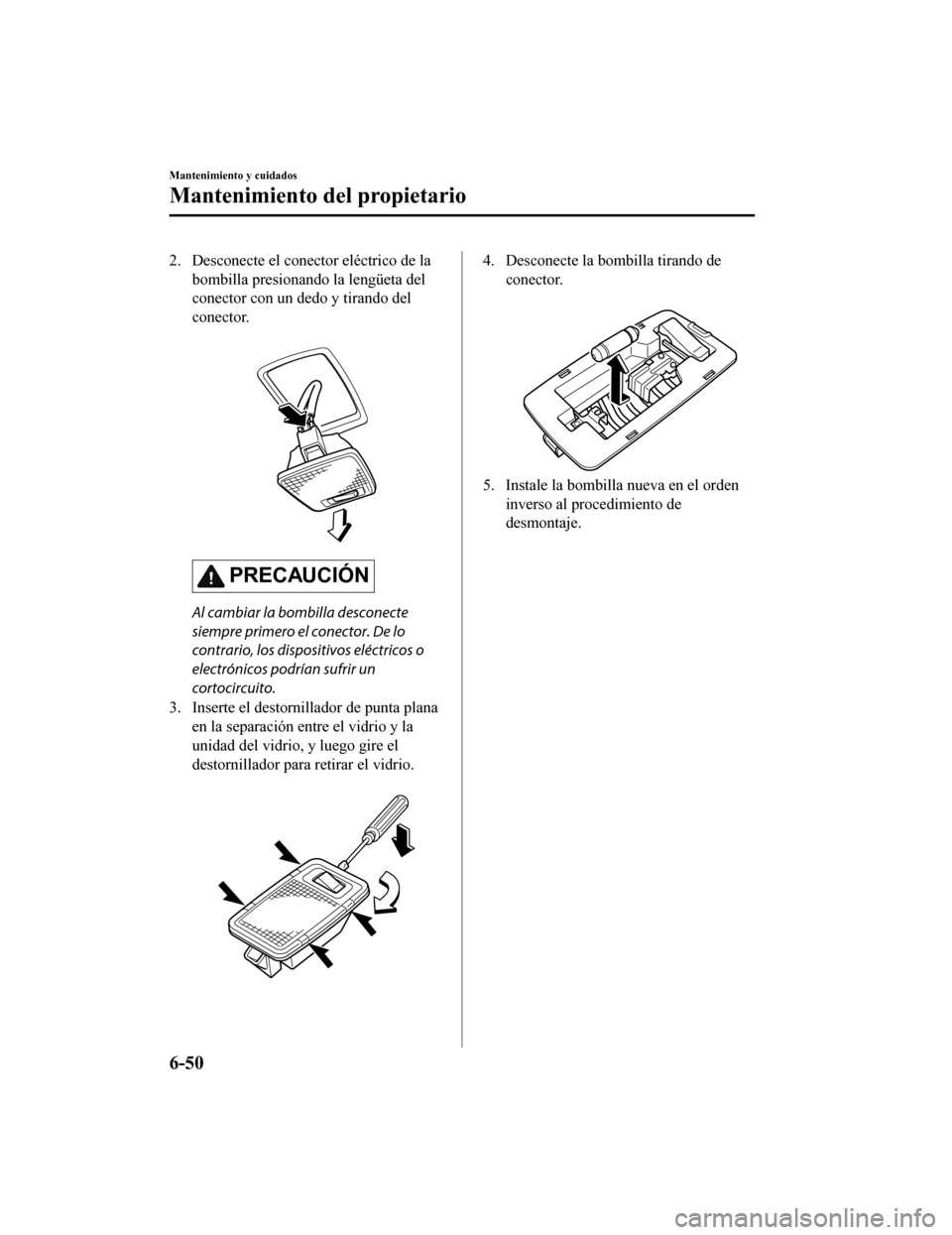 MAZDA MODEL CX-9 2019 Manual del propietario (in Spanish) 2. Desconecte el conector eléctrico de labombilla presionando la lengüeta del
conector con un dedo y tirando del
conector.
PRECAUCIÓN
Al cambiar la bombilla desconecte
siempre primero el conector MAZDA MODEL CX-9 2019 Manual del propietario (in Spanish) 2. Desconecte el conector eléctrico de labombilla presionando la lengüeta del
conector con un dedo y tirando del
conector.
PRECAUCIÓN
Al cambiar la bombilla desconecte
siempre primero el conector