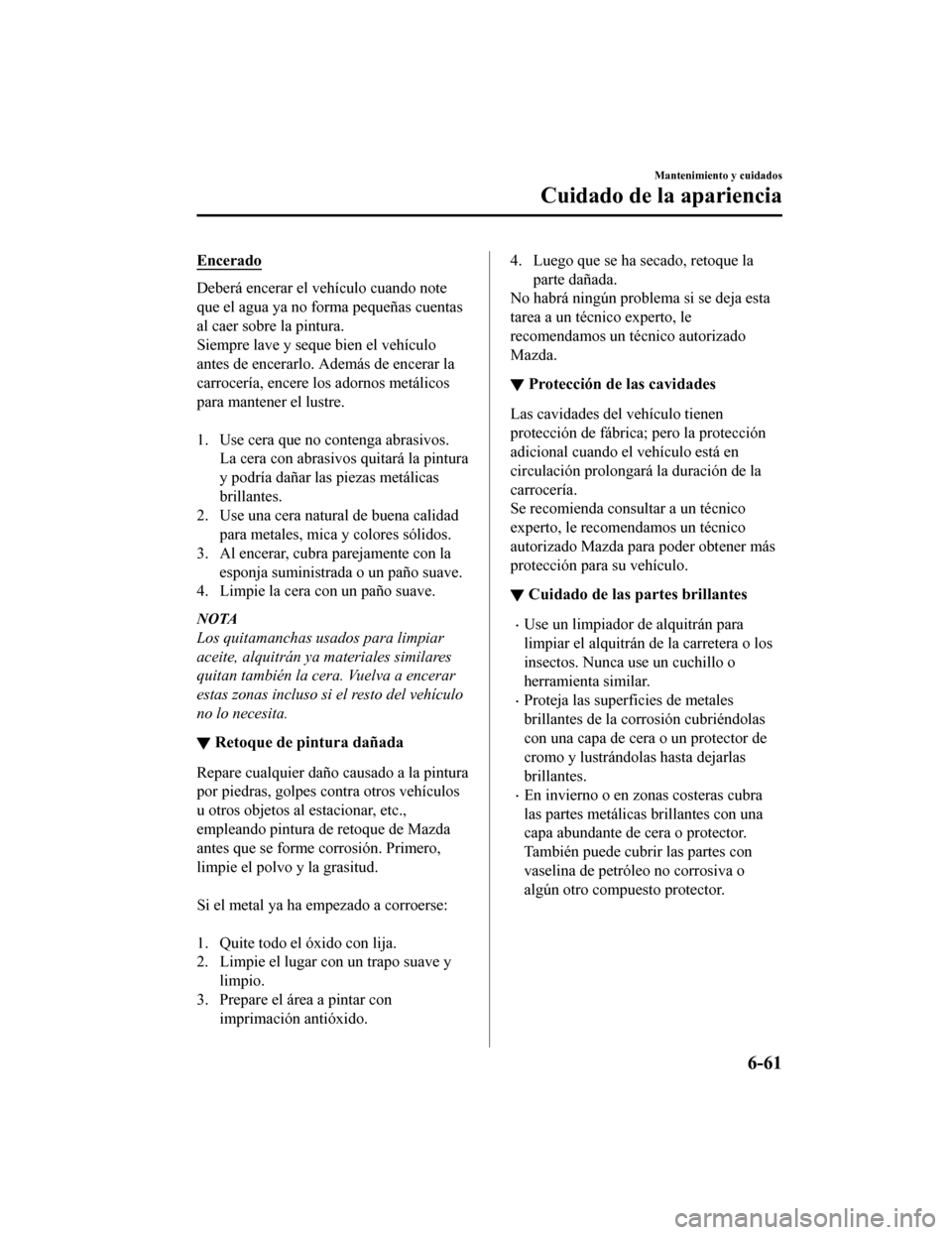 MAZDA MODEL CX-9 2019 Manual del propietario (in Spanish)Â Encerado
Deberá encerar el vehÃculo cuando note
que el agua ya no forma pequeñas cuentas
al caer sobre la pintura.
Siempre lave y seque bien el vehÃculo
antes de encerarlo. Además de encerar la
c MAZDA MODEL CX-9 2019 Manual del propietario (in Spanish)Â Encerado
Deberá encerar el vehÃculo cuando note
que el agua ya no forma pequeñas cuentas
al caer sobre la pintura.
Siempre lave y seque bien el vehÃculo
antes de encerarlo. Además de encerar la
c