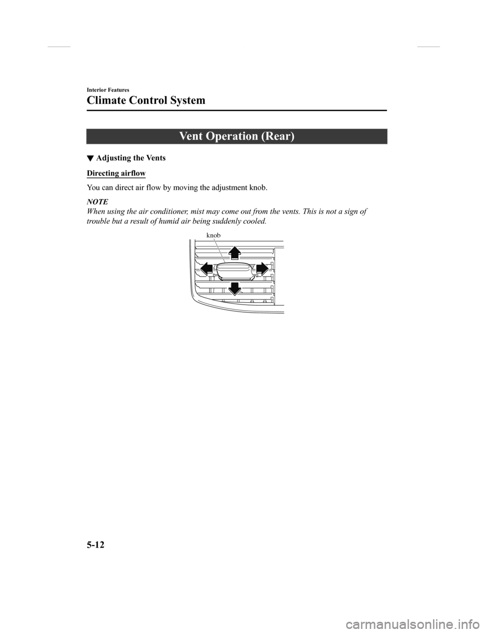 MAZDA MODEL CX-9 2018 (in English) User Guide Vent Operation (Rear)
▼Adjusting the Vents
Directing airflow
You can direct air flow by moving the adjustment knob.
NOTE
When using the air conditioner, mist may come out from the vents. This is not MAZDA MODEL CX-9 2018 (in English) User Guide Vent Operation (Rear)
▼Adjusting the Vents
Directing airflow
You can direct air flow by moving the adjustment knob.
NOTE
When using the air conditioner, mist may come out from the vents. This is not