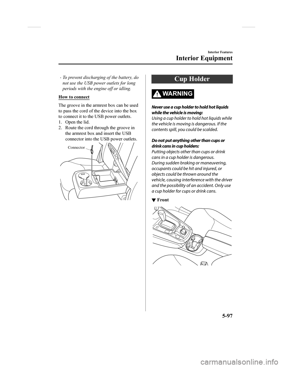 MAZDA MODEL CX-9 2018  Owners Manual (in English) •To prevent discharging of the battery, do
not use the USB power outlets for long
periods with the engine off or idling.
How to connect
The groove in the armrest box can be used
to pass the co rd of