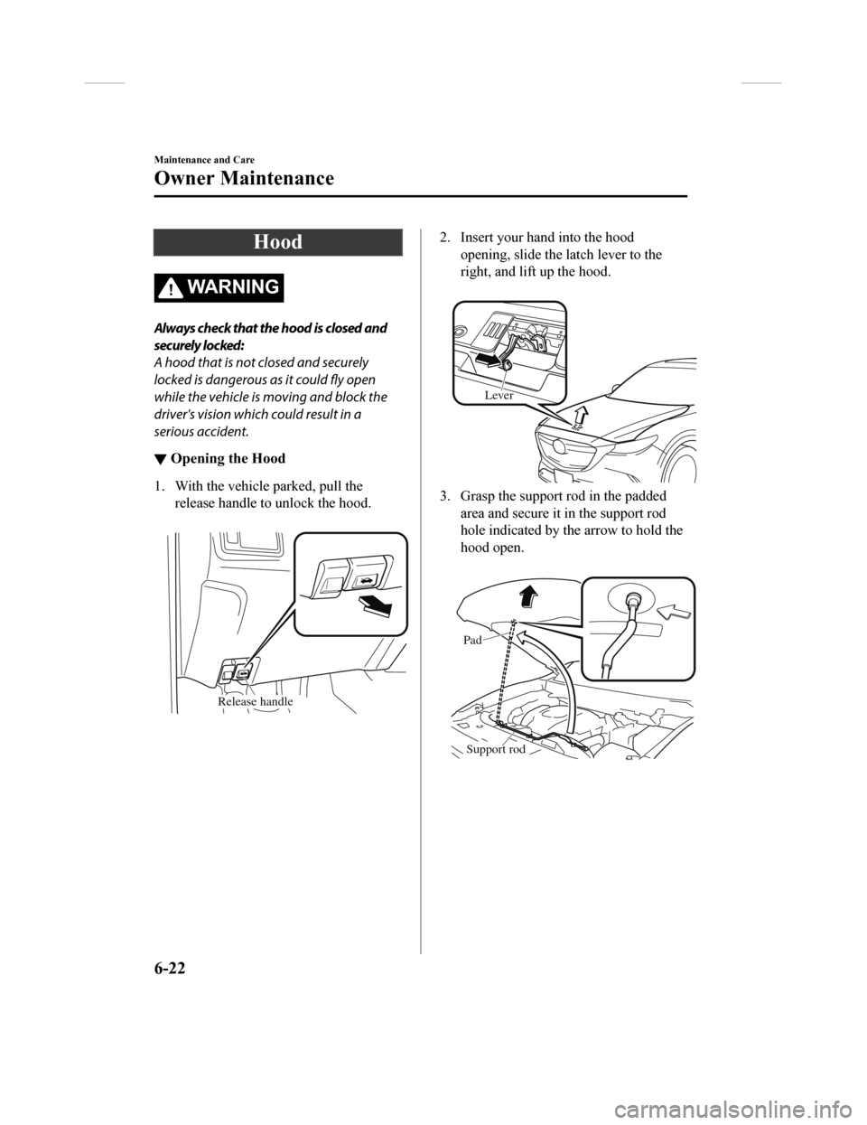 MAZDA MODEL CX-9 2018  Owners Manual (in English) Hood
WA R N I N G
Always check that the hood is closed and
securely locked:
A hood that is not closed and securely
locked is dangerous as it could fly open
while the vehicle is moving and block the
dr