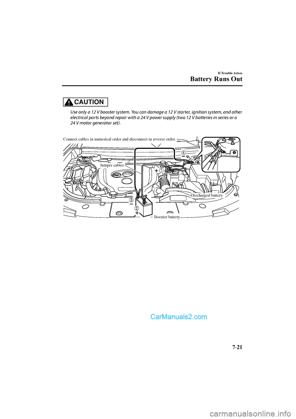 MAZDA MODEL CX-9 2017 Owners Manual (in English) 7–21
If Trouble Arises
Battery Runs Out
CAUTION
Use only a 12 V booster system. You can damage a 12 V starter, ignition system, and other
electrical parts beyond repair with a 24 V power suppl MAZDA MODEL CX-9 2017 Owners Manual (in English) 7–21
If Trouble Arises
Battery Runs Out
CAUTION
Use only a 12 V booster system. You can damage a 12 V starter, ignition system, and other
electrical parts beyond repair with a 24 V power suppl