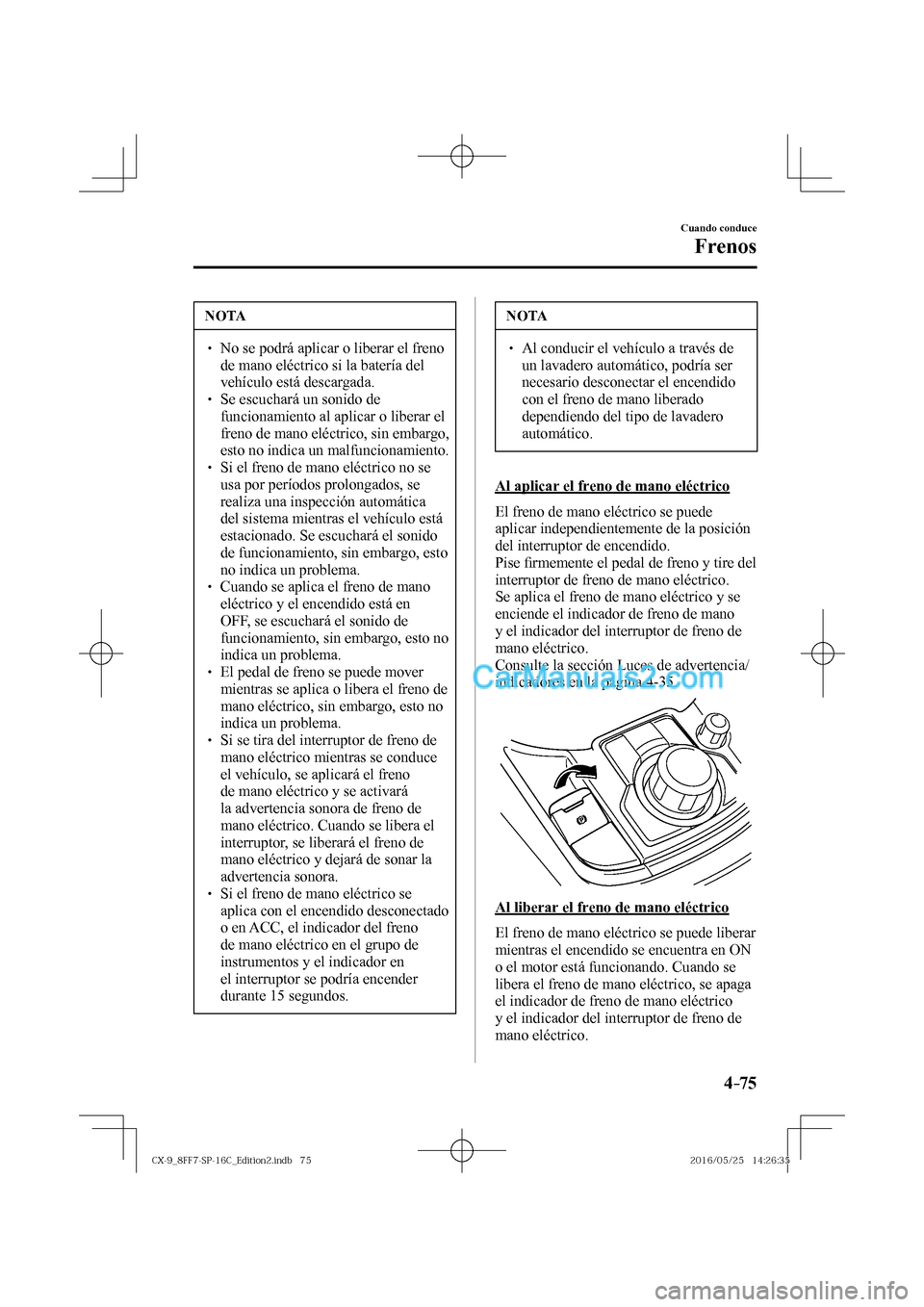 MAZDA MODEL CX-9 2017  Manual del propietario (in Spanish)  4–75
Cuando conduce
Frenos
 NOTA
� � ��  No se podrá aplicar o liberar el freno 
de mano eléctrico si la batería del 
vehículo está descargada. 
� � ��  Se escuchará un sonido de 
funcio