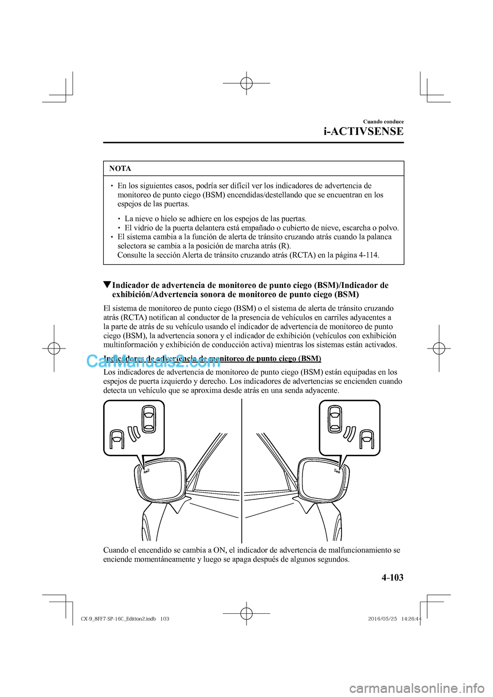 MAZDA MODEL CX-9 2017  Manual del propietario (in Spanish)  4–103
Cuando conduce
i-ACTIVSENSE
 NOTA
� � ��  En los siguientes casos, podría ser difícil ver los indicadores de advertencia de 
monitoreo de punto ciego (BSM) encendidas/destellando que se e