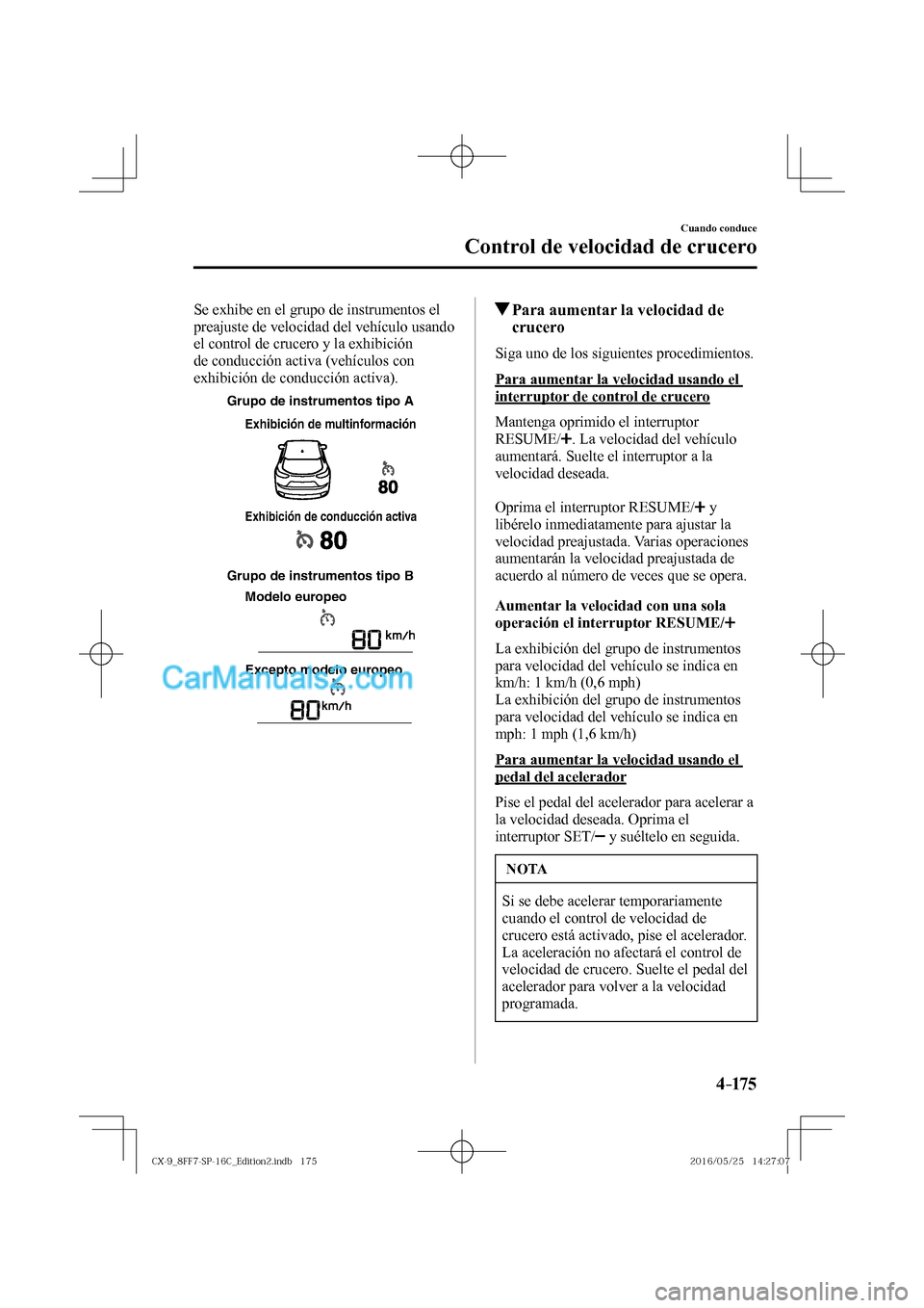 MAZDA MODEL CX-9 2017  Manual del propietario (in Spanish)  4–175
Cuando conduce
Control de velocidad de crucero
  Se exhibe en el grupo de instrumentos el 
preajuste de velocidad del vehículo usando 
el control de crucero y la exhibición 
de conducción a