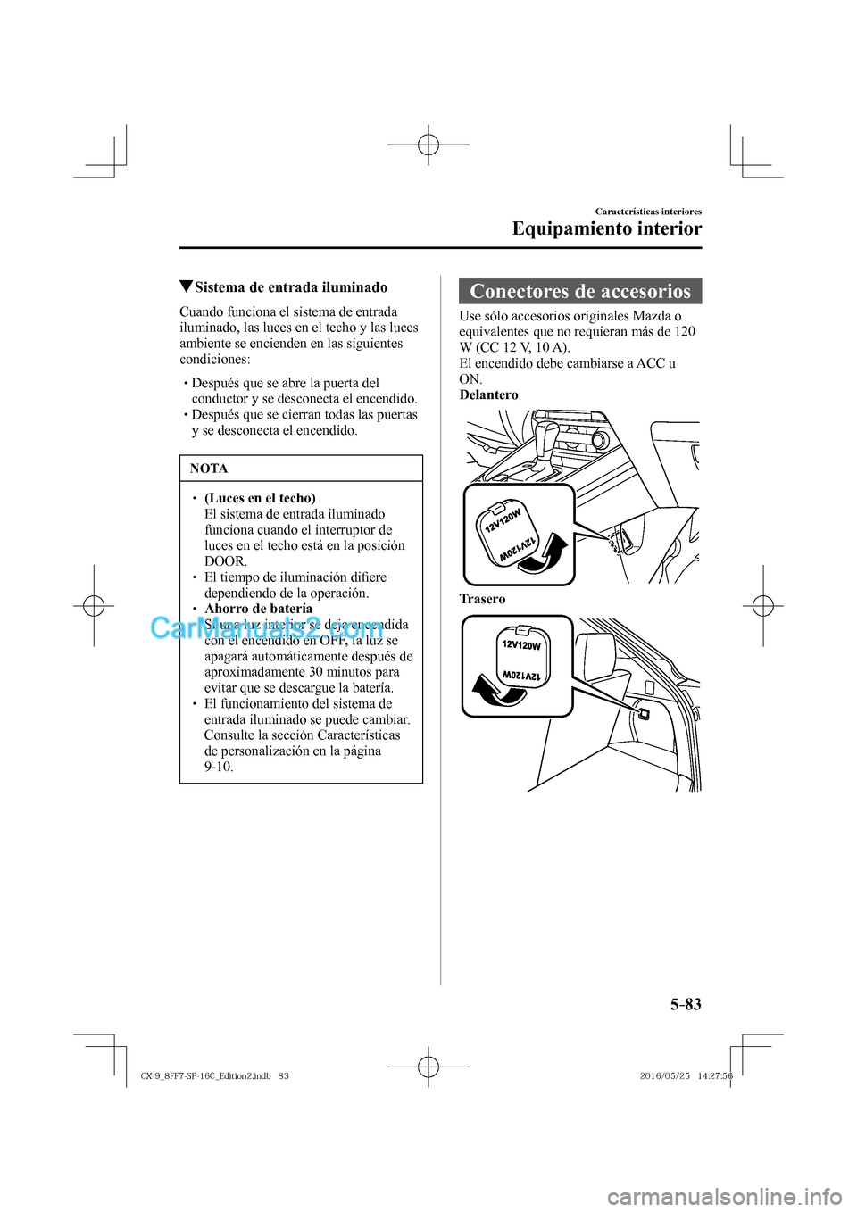 MAZDA MODEL CX-9 2017  Manual del propietario (in Spanish)  5–83
Características interiores
Equipamiento interior
         Sistema de entrada iluminado
            Cuando  funciona  el  sistema  de  entrada 
iluminado, las luces en el techo y las luces 
amb