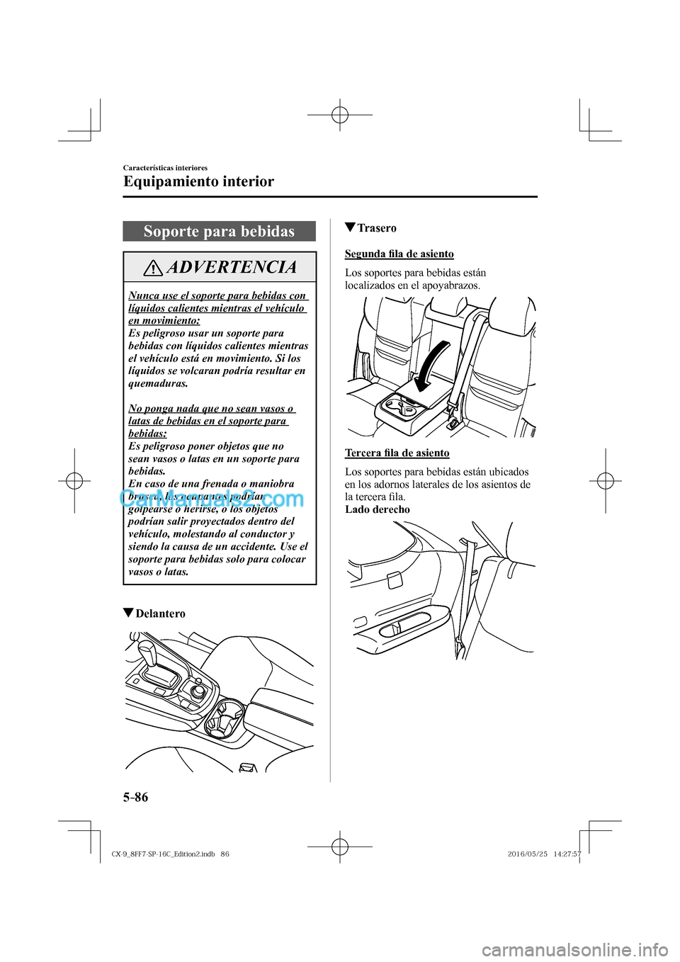 MAZDA MODEL CX-9 2017  Manual del propietario (in Spanish)  5–86
Características interiores
Equipamiento interior
 Soporte para bebidas
 ADVERTENCIA
 Nunca use el soporte para bebidas con 
líquidos calientes mientras el vehículo 
en movimiento: 
 Es pelig