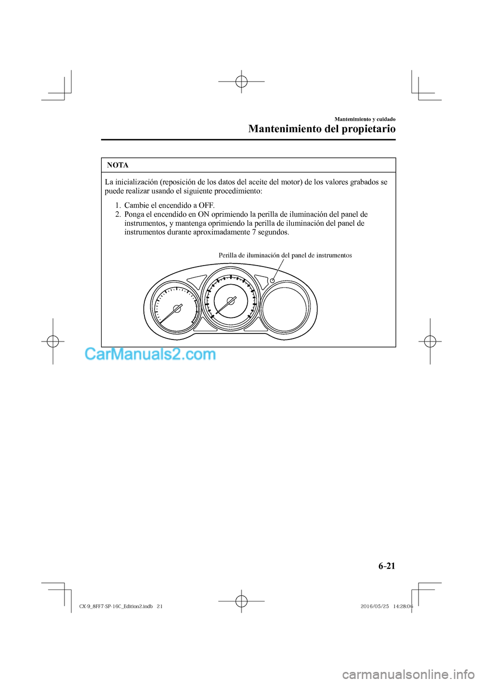 MAZDA MODEL CX-9 2017  Manual del propietario (in Spanish)  6–21
Mantenimiento y cuidado
Mantenimiento del propietario
 NOTA
 La inicialización (reposición de los datos del aceite del motor) de los valores grabados se 
puede realizar usando el siguiente pr