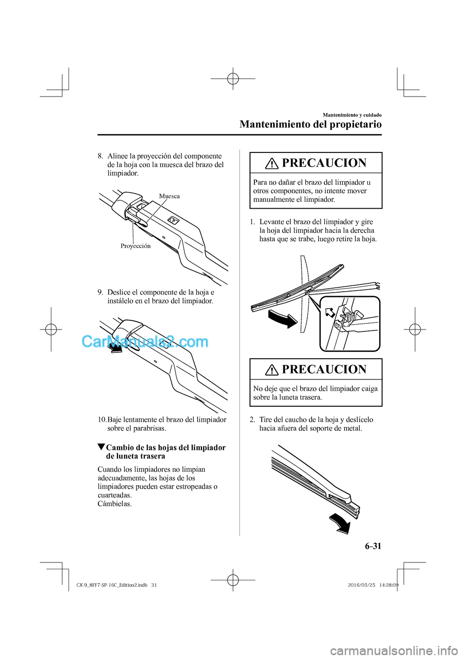 MAZDA MODEL CX-9 2017  Manual del propietario (in Spanish)  6–31
Mantenimiento y cuidado
Mantenimiento del propietario
   8.   Alinee  la  proyección  del  componente 
de la hoja con la muesca del brazo del 
limpiador.
   
 
ProyecciónMuesca
 
   9.   Desl
