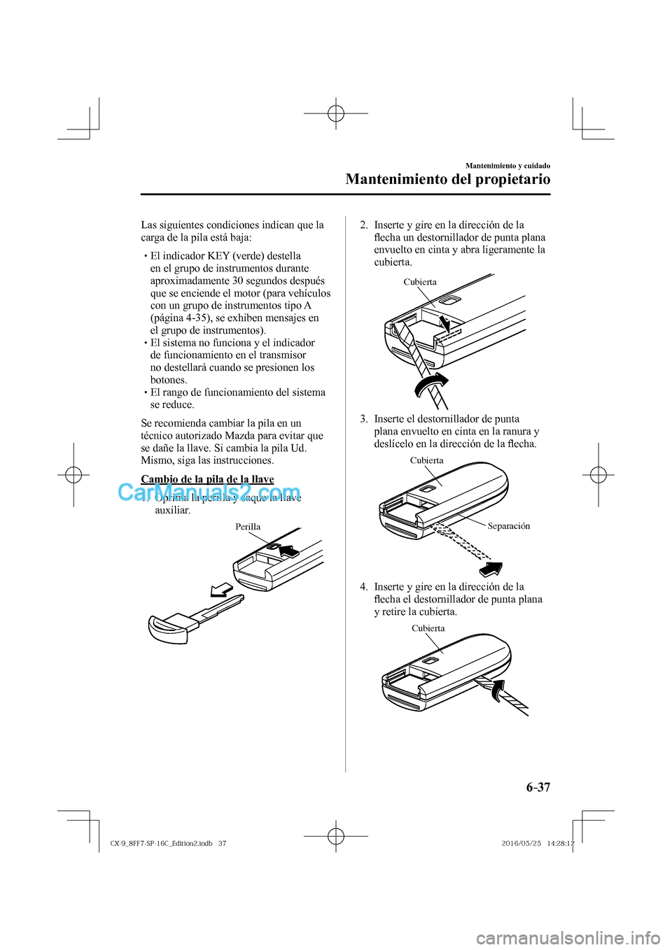 MAZDA MODEL CX-9 2017  Manual del propietario (in Spanish)  6–37
Mantenimiento y cuidado
Mantenimiento del propietario
  Las siguientes condiciones indican que la 
carga de la pila está baja:
  � �
�
�
� �� El indicador KEY (verde) destella 
en el gru
