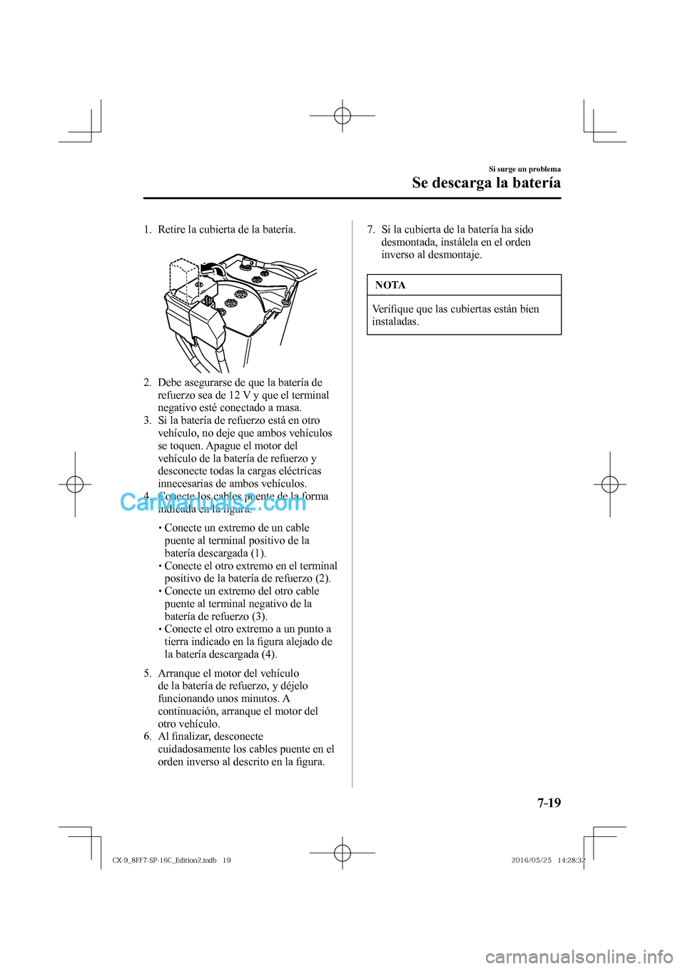 MAZDA MODEL CX-9 2017  Manual del propietario (in Spanish)  7–19
Si surge un problema
Se descarga la batería
     1.   Retire  la  cubierta  de  la  batería.
   
 
 
   2.   Debe asegurarse de que la batería de 
refuerzo sea de 12 V y que el terminal 
neg
