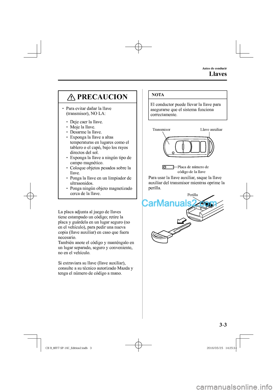 MAZDA MODEL CX-9 2017  Manual del propietario (in Spanish)  3–3
Antes de conducir
Llaves
 PRECAUCION
� � ��  Para evitar dañar la llave 
(transmisor), NO LA: 
 � �
�
�
� ��  Deje caer la llave.�
�
�
�
� ��  Moje la llave.�
�
�
�
� ��  D