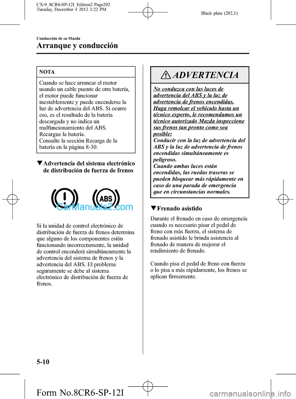 MAZDA MODEL CX-9 2016 Manual del propietario (in Spanish) Black plate (202,1)
NOTA
Cuando se hace arrancar el motor
usando un cable puente de otra batería,
el motor puede funcionar
inestablemente y puede encenderse la
luz de advertencia del ABS. Si ocurre
e MAZDA MODEL CX-9 2016 Manual del propietario (in Spanish) Black plate (202,1)
NOTA
Cuando se hace arrancar el motor
usando un cable puente de otra batería,
el motor puede funcionar
inestablemente y puede encenderse la
luz de advertencia del ABS. Si ocurre
e
