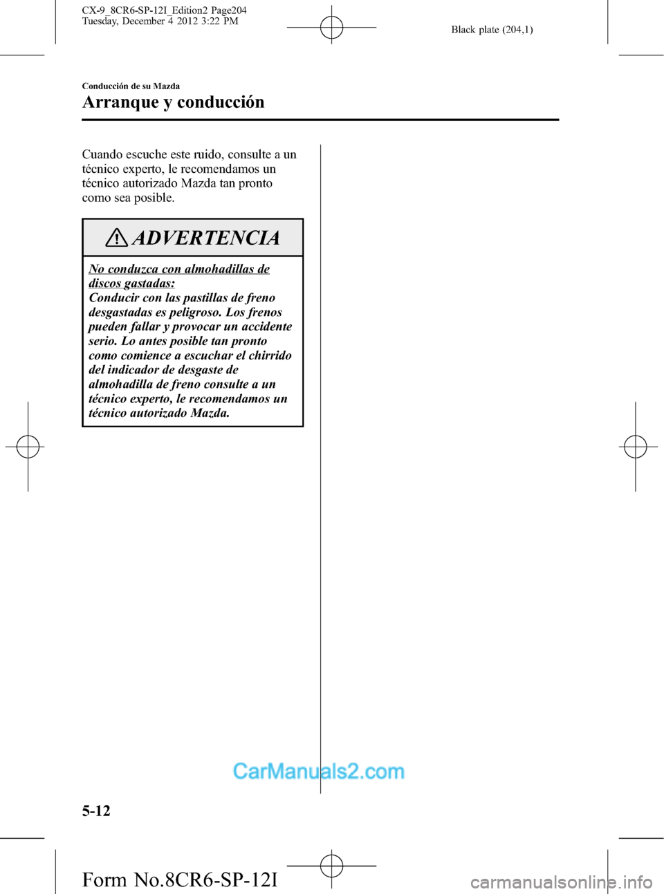 MAZDA MODEL CX-9 2016 Manual del propietario (in Spanish) Black plate (204,1)
Cuando escuche este ruido, consulte a un
técnico experto, le recomendamos un
técnico autorizado Mazda tan pronto
como sea posible.
ADVERTENCIA
No conduzca con almohadillas de
dis MAZDA MODEL CX-9 2016 Manual del propietario (in Spanish) Black plate (204,1)
Cuando escuche este ruido, consulte a un
técnico experto, le recomendamos un
técnico autorizado Mazda tan pronto
como sea posible.
ADVERTENCIA
No conduzca con almohadillas de
dis