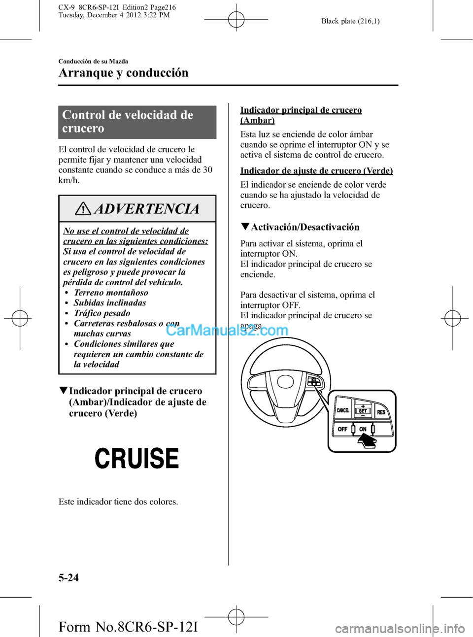 MAZDA MODEL CX-9 2016 Manual del propietario (in Spanish) Black plate (216,1)
Control de velocidad de
crucero
El control de velocidad de crucero le
permite fijar y mantener una velocidad
constante cuando se conduce a más de 30
km/h.
ADVERTENCIA
No use el co MAZDA MODEL CX-9 2016 Manual del propietario (in Spanish) Black plate (216,1)
Control de velocidad de
crucero
El control de velocidad de crucero le
permite fijar y mantener una velocidad
constante cuando se conduce a más de 30
km/h.
ADVERTENCIA
No use el co