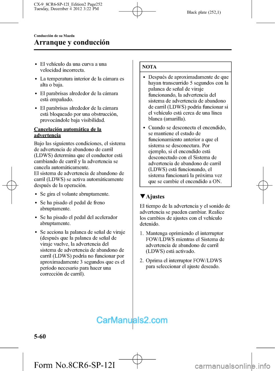 MAZDA MODEL CX-9 2016  Manual del propietario (in Spanish)  Black plate (252,1)
lEl vehículo da una curva a una
velocidad incorrecta.
lLa temperatura interior de la cámara es
alta o baja.
lEl parabrisas alrededor de la cámara
está empañado.
lEl parabrisas