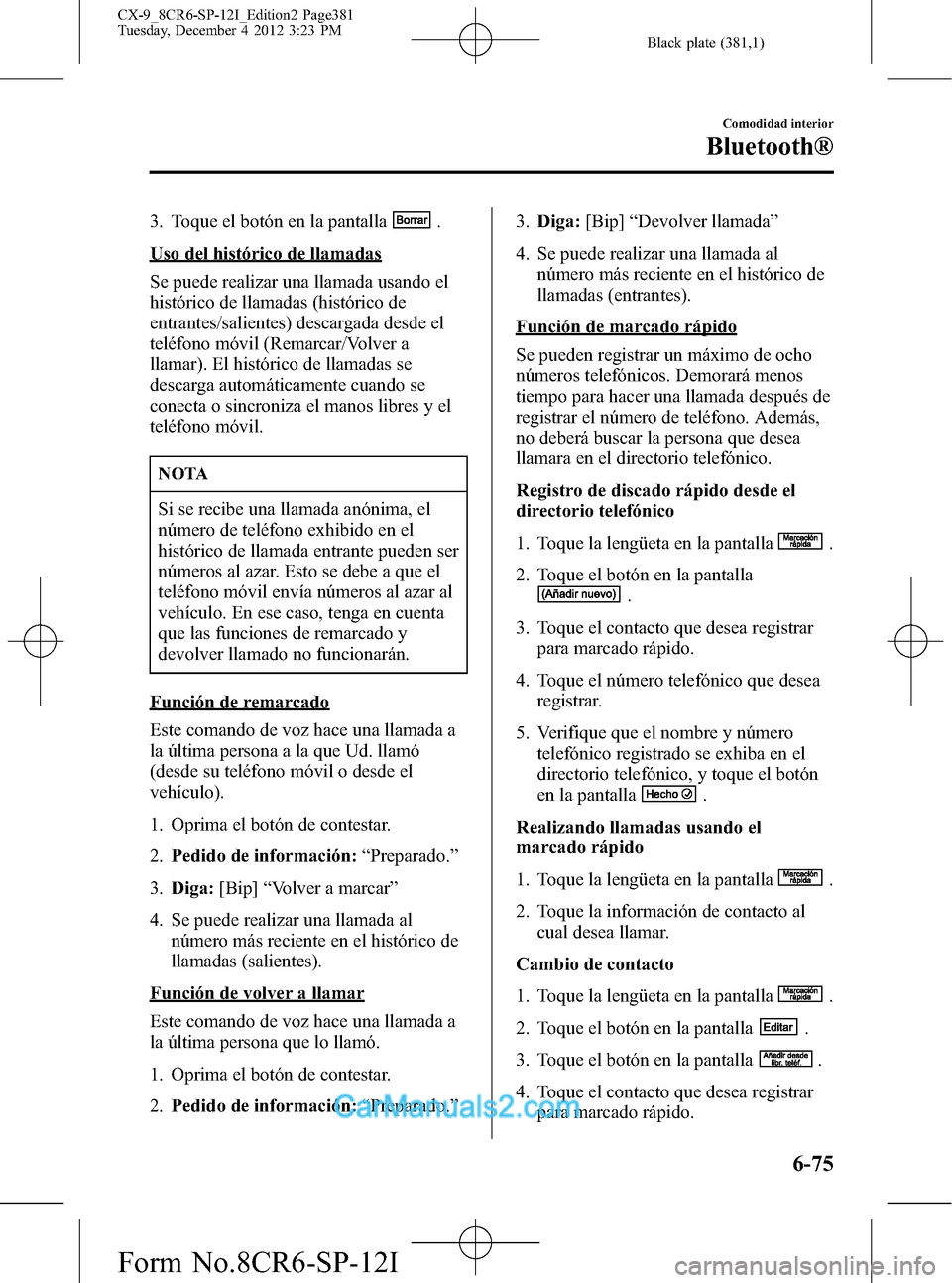 MAZDA MODEL CX-9 2016 Manual del propietario (in Spanish) Black plate (381,1)
3. Toque el botón en la pantalla.
Uso del histórico de llamadas
Se puede realizar una llamada usando el
histórico de llamadas (histórico de
entrantes/salientes) descargada desd MAZDA MODEL CX-9 2016 Manual del propietario (in Spanish) Black plate (381,1)
3. Toque el botón en la pantalla.
Uso del histórico de llamadas
Se puede realizar una llamada usando el
histórico de llamadas (histórico de
entrantes/salientes) descargada desd