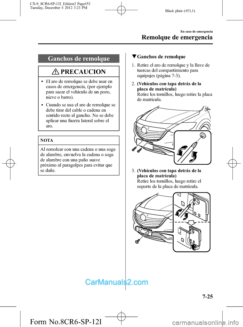 MAZDA MODEL CX-9 2016 Manual del propietario (in Spanish) Black plate (453,1)
Ganchos de remolque
PRECAUCION
lEl aro de remolque se debe usar en
casos de emergencia, (por ejemplo
para sacar el vehículo de un pozo,
nieve o barro).
lCuando se usa el aro de re MAZDA MODEL CX-9 2016 Manual del propietario (in Spanish) Black plate (453,1)
Ganchos de remolque
PRECAUCION
lEl aro de remolque se debe usar en
casos de emergencia, (por ejemplo
para sacar el vehículo de un pozo,
nieve o barro).
lCuando se usa el aro de re