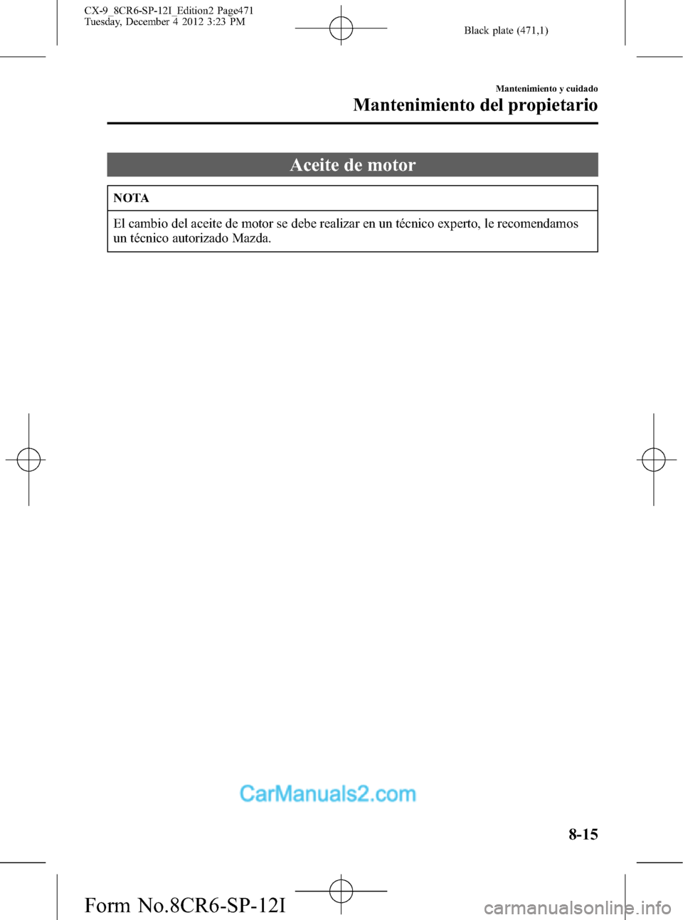 MAZDA MODEL CX-9 2016 Manual del propietario (in Spanish) Black plate (471,1)
Aceite de motor
NOTA
El cambio del aceite de motor se debe realizar en un técnico experto, le recomendamos
un técnico autorizado Mazda.
Mantenimiento y cuidado
Mantenimiento del MAZDA MODEL CX-9 2016 Manual del propietario (in Spanish) Black plate (471,1)
Aceite de motor
NOTA
El cambio del aceite de motor se debe realizar en un técnico experto, le recomendamos
un técnico autorizado Mazda.
Mantenimiento y cuidado
Mantenimiento del